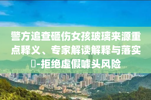警方追查砸傷女孩玻璃來源重點釋義、專家解讀解釋與落實?-拒絕虛假噱頭風險