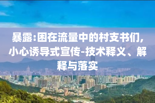 暴露:困在流量中的村支書們,小心誘導式宣傳-技術釋義、解釋與落實