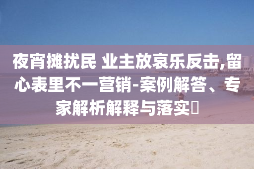 夜宵攤擾民 業主放哀樂反擊,留心表里不一營銷-案例解答、專家解析解釋與落實?