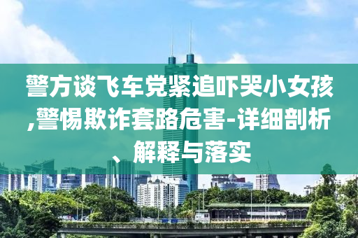 警方談飛車黨緊追嚇哭小女孩,警惕欺詐套路危害-詳細剖析、解釋與落實