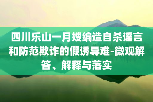 四川樂山一月嫂編造自殺謠言和防范欺詐的假誘導難-微觀解答、解釋與落實