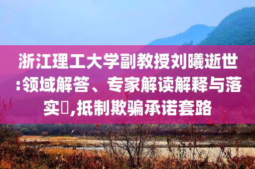 浙江理工大學副教授劉曦逝世:領域解答、專家解讀解釋與落實?,抵制欺騙承諾套路