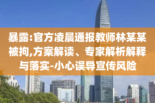 暴露:官方凌晨通報教師林某某被拘,方案解讀、專家解析解釋與落實-小心誤導宣傳風險