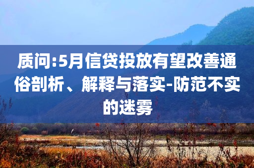 質問:5月信貸投放有望改善通俗剖析、解釋與落實-防范不實的迷霧