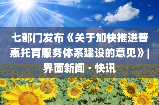 七部門發布《關于加快推進普惠托育服務體系建設的意見》|界面新聞 · 快訊