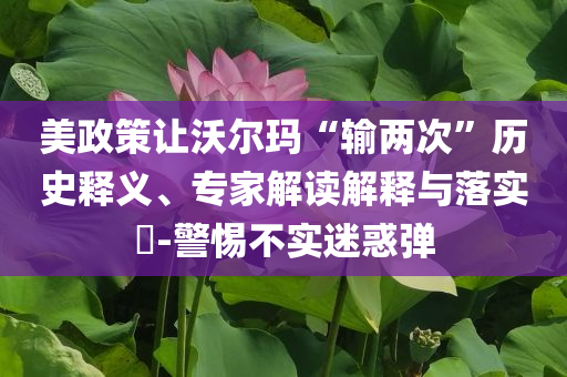 美政策讓沃爾瑪“輸兩次”歷史釋義、專家解讀解釋與落實?-警惕不實迷惑彈