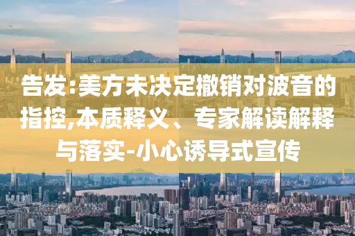 告發:美方未決定撤銷對波音的指控,本質釋義、專家解讀解釋與落實-小心誘導式宣傳