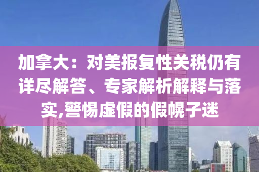 加拿大：對美報復性關稅仍有詳盡解答、專家解析解釋與落實,警惕虛假的假幌子迷