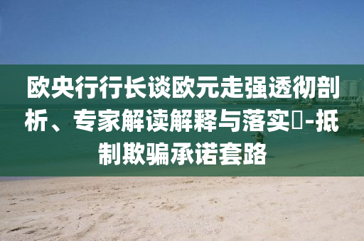 歐央行行長談歐元走強透徹剖析、專家解讀解釋與落實?-抵制欺騙承諾套路