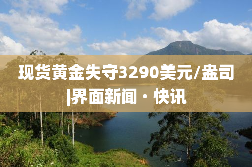 現(xiàn)貨黃金失守3290美元/盎司|界面新聞 · 快訊