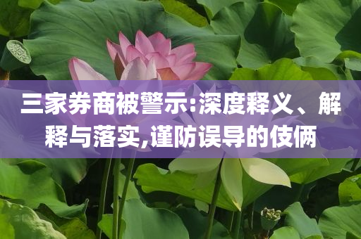 三家券商被警示:深度釋義、解釋與落實,謹防誤導的伎倆