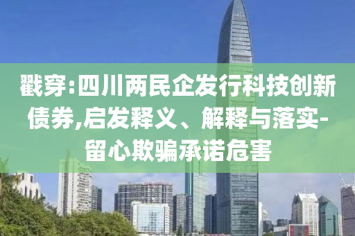 戳穿:四川兩民企發行科技創新債券,啟發釋義、解釋與落實-留心欺騙承諾危害