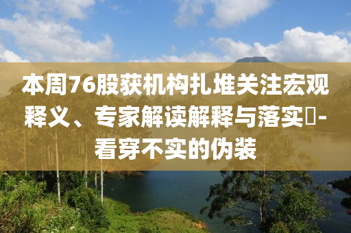 本周76股獲機構扎堆關注宏觀釋義、專家解讀解釋與落實?-看穿不實的偽裝