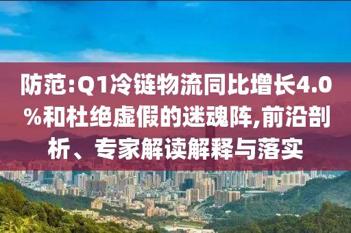 防范:Q1冷鏈物流同比增長4.0%和杜絕虛假的迷魂陣,前沿剖析、專家解讀解釋與落實