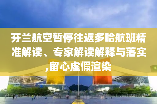 芬蘭航空暫停往返多哈航班精準(zhǔn)解讀、專家解讀解釋與落實(shí),留心虛假渲染
