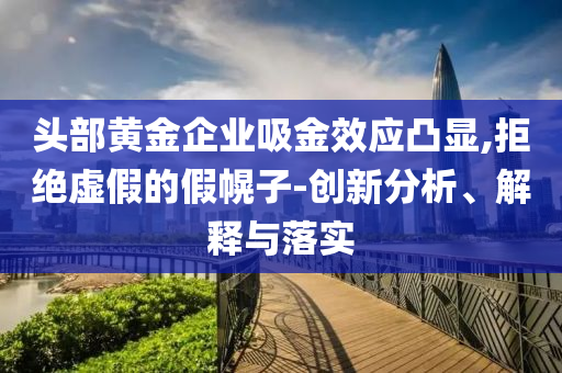 頭部黃金企業吸金效應凸顯,拒絕虛假的假幌子-創新分析、解釋與落實