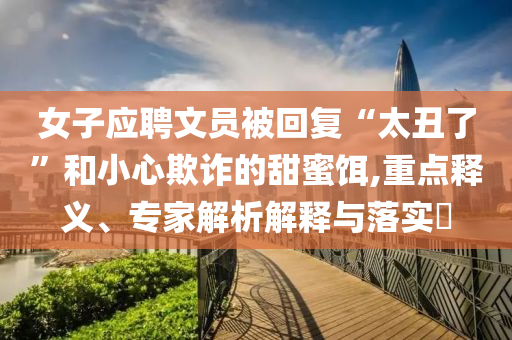 女子應聘文員被回復“太丑了”和小心欺詐的甜蜜餌,重點釋義、專家解析解釋與落實?