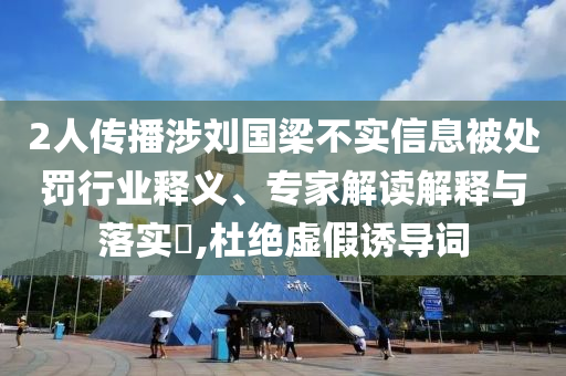 2人傳播涉劉國梁不實信息被處罰行業釋義、專家解讀解釋與落實?,杜絕虛假誘導詞