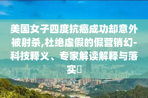 美國女子四度抗癌成功卻意外被射殺,杜絕虛假的假營銷幻-科技釋義、專家解讀解釋與落實?