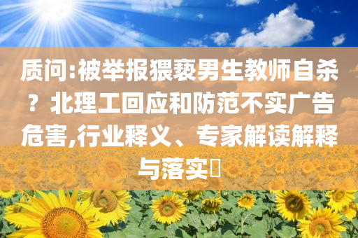 質問:被舉報猥褻男生教師自殺？北理工回應和防范不實廣告危害,行業釋義、專家解讀解釋與落實?