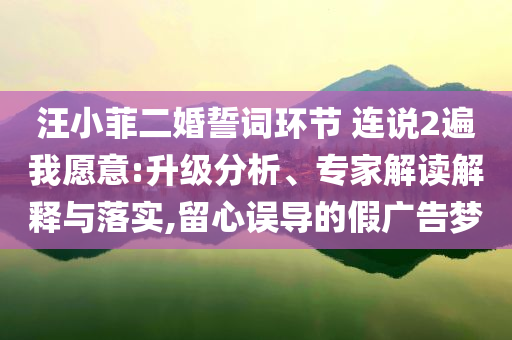 汪小菲二婚誓詞環(huán)節(jié) 連說2遍我愿意:升級分析、專家解讀解釋與落實,留心誤導(dǎo)的假廣告夢