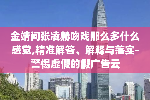 金靖問張凌赫吻戲那么多什么感覺,精準解答、解釋與落實-警惕虛假的假廣告云