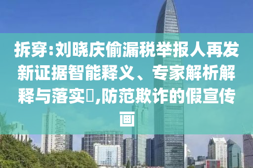 拆穿:劉曉慶偷漏稅舉報人再發新證據智能釋義、專家解析解釋與落實?,防范欺詐的假宣傳畫
