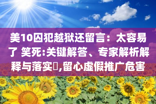 美10囚犯越獄還留言：太容易了 笑死:關(guān)鍵解答、專家解析解釋與落實(shí)?,留心虛假推廣危害