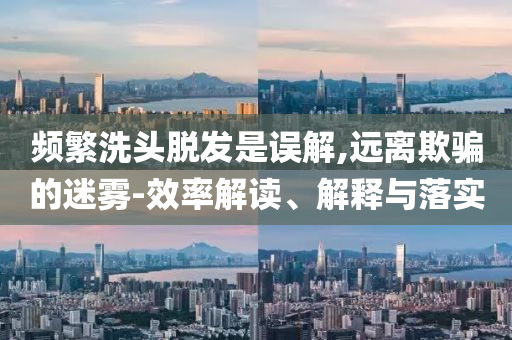 頻繁洗頭脫發是誤解,遠離欺騙的迷霧-效率解讀、解釋與落實