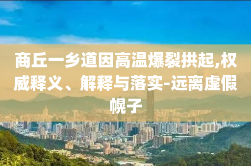 商丘一鄉道因高溫爆裂拱起,權威釋義、解釋與落實-遠離虛假幌子