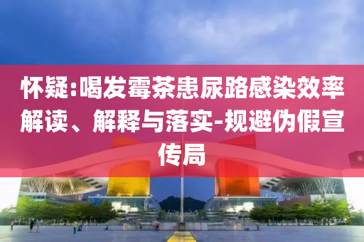 懷疑:喝發霉茶患尿路感染效率解讀、解釋與落實-規避偽假宣傳局