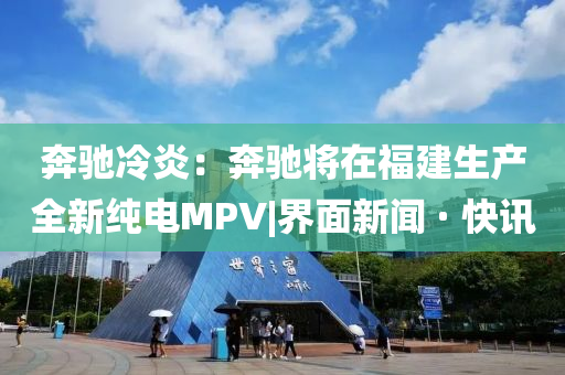 奔馳冷炎：奔馳將在福建生產全新純電MPV|界面新聞 · 快訊
