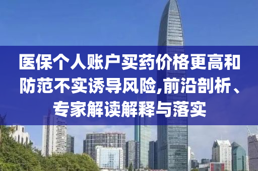 醫保個人賬戶買藥價格更高和防范不實誘導風險,前沿剖析、專家解讀解釋與落實
