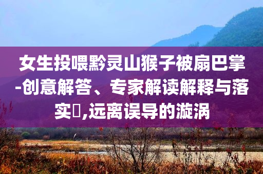 女生投喂黔靈山猴子被扇巴掌-創意解答、專家解讀解釋與落實?,遠離誤導的漩渦