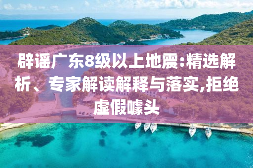 辟謠廣東8級(jí)以上地震:精選解析、專家解讀解釋與落實(shí),拒絕虛假噱頭