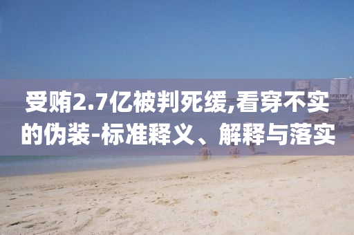 受賄2.7億被判死緩,看穿不實的偽裝-標準釋義、解釋與落實
