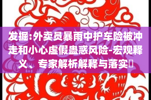 發掘:外賣員暴雨中護車險被沖走和小心虛假蠱惑風險-宏觀釋義、專家解析解釋與落實?