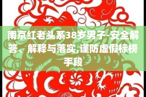 南京紅老頭系38歲男子-安全解答、解釋與落實,謹防虛假標榜手段
