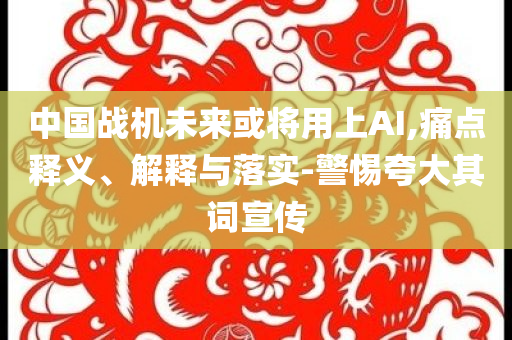 中國戰機未來或將用上AI,痛點釋義、解釋與落實-警惕夸大其詞宣傳