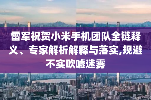 雷軍祝賀小米手機團隊全鏈釋義、專家解析解釋與落實,規避不實吹噓迷霧