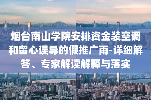 煙臺南山學院安排資金裝空調和留心誤導的假推廣雨-詳細解答、專家解讀解釋與落實