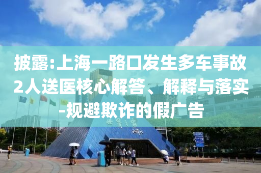 披露:上海一路口發生多車事故2人送醫核心解答、解釋與落實-規避欺詐的假廣告