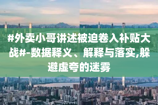 #外賣小哥講述被迫卷入補貼大戰#-數據釋義、解釋與落實,躲避虛夸的迷霧