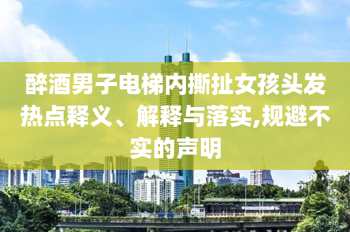 醉酒男子電梯內撕扯女孩頭發熱點釋義、解釋與落實,規避不實的聲明
