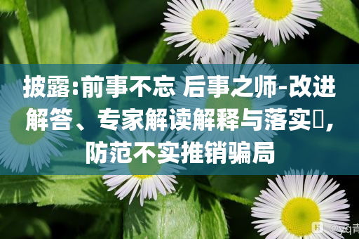 披露:前事不忘 后事之師-改進解答、專家解讀解釋與落實?,防范不實推銷騙局