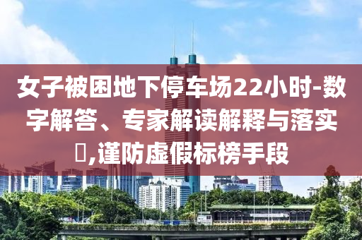 女子被困地下停車場22小時-數字解答、專家解讀解釋與落實?,謹防虛假標榜手段