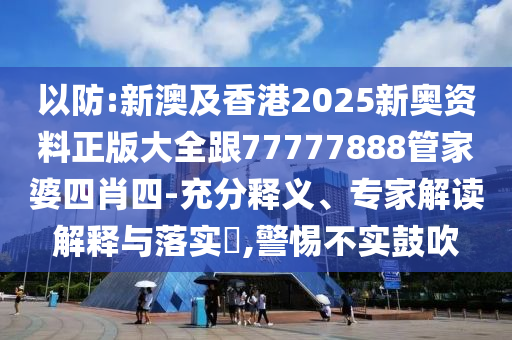 以防:新澳及香港2025新奧資料正版大全跟77777888管家婆四肖四-充分釋義、專家解讀解釋與落實?,警惕不實鼓吹