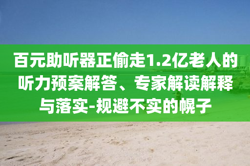 百元助聽(tīng)器正偷走1.2億老人的聽(tīng)力預(yù)案解答、專家解讀解釋與落實(shí)-規(guī)避不實(shí)的幌子