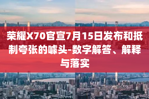 榮耀X70官宣7月15日發(fā)布和抵制夸張的噱頭-數(shù)字解答、解釋與落實(shí)