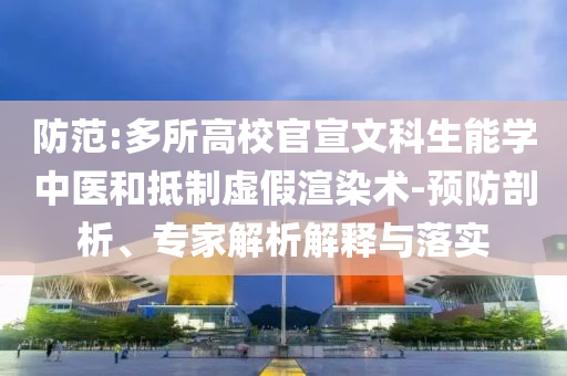 防范:多所高校官宣文科生能學中醫和抵制虛假渲染術-預防剖析、專家解析解釋與落實